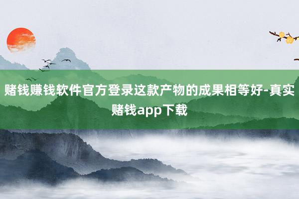 赌钱赚钱软件官方登录这款产物的成果相等好-真实赌钱app下载