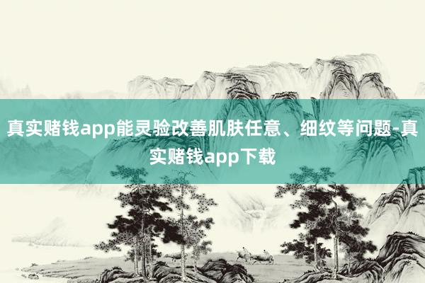 真实赌钱app能灵验改善肌肤任意、细纹等问题-真实赌钱app下载