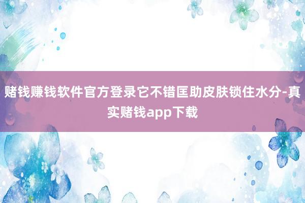 赌钱赚钱软件官方登录它不错匡助皮肤锁住水分-真实赌钱app下载