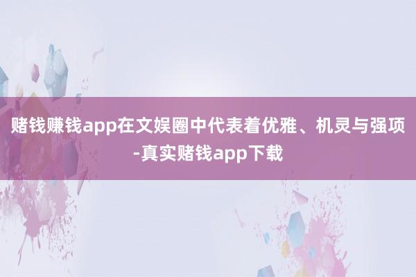 赌钱赚钱app在文娱圈中代表着优雅、机灵与强项-真实赌钱app下载