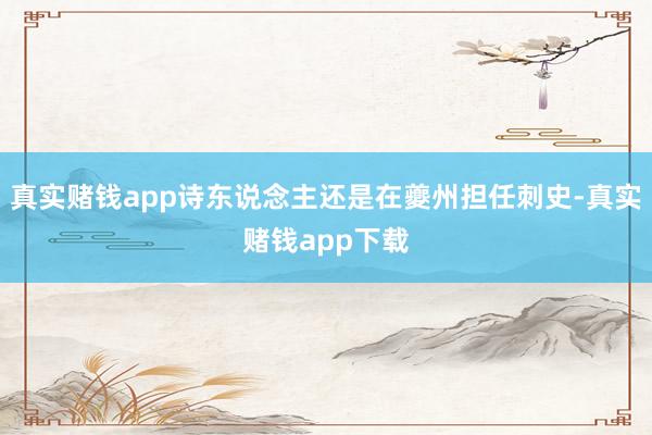 真实赌钱app诗东说念主还是在夔州担任刺史-真实赌钱app下载