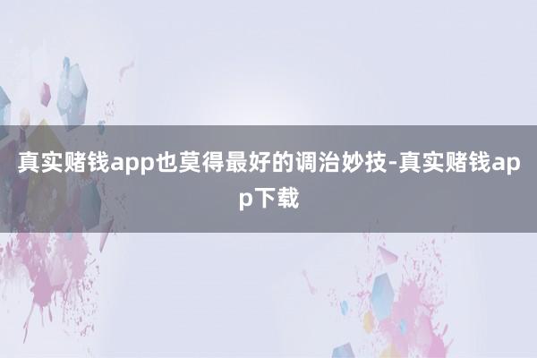 真实赌钱app也莫得最好的调治妙技-真实赌钱app下载