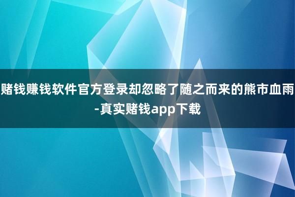 赌钱赚钱软件官方登录却忽略了随之而来的熊市血雨-真实赌钱app下载