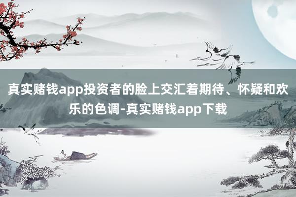 真实赌钱app投资者的脸上交汇着期待、怀疑和欢乐的色调-真实赌钱app下载