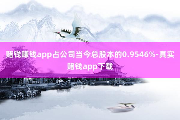 赌钱赚钱app占公司当今总股本的0.9546%-真实赌钱app下载