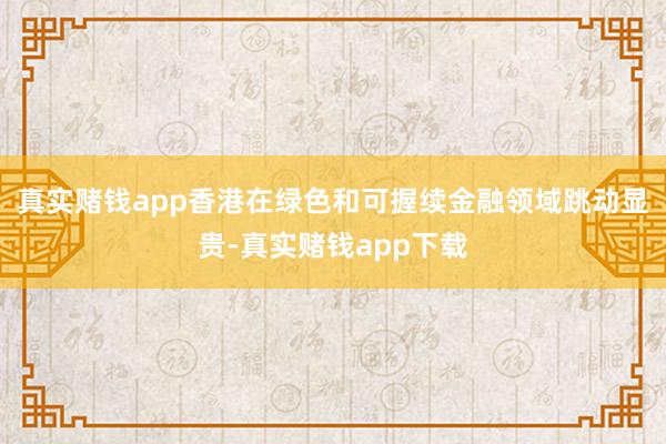 真实赌钱app香港在绿色和可握续金融领域跳动显贵-真实赌钱app下载