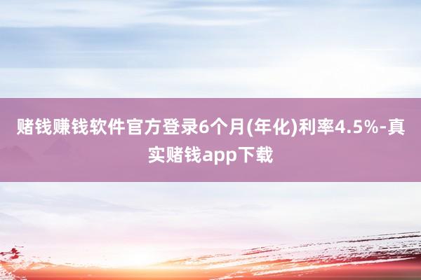 赌钱赚钱软件官方登录6个月(年化)利率4.5%-真实赌钱app下载