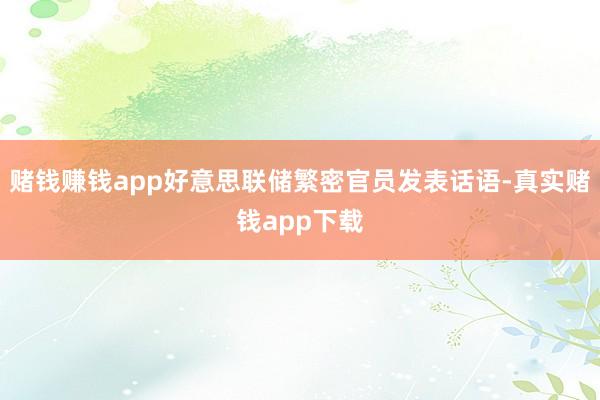 赌钱赚钱app好意思联储繁密官员发表话语-真实赌钱app下载