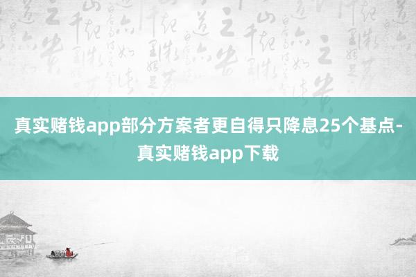 真实赌钱app部分方案者更自得只降息25个基点-真实赌钱app下载