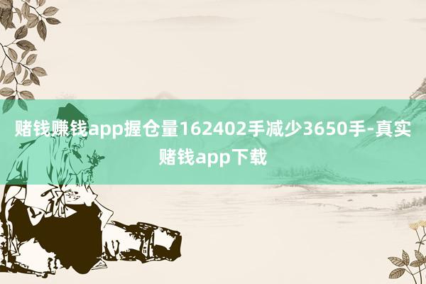 赌钱赚钱app握仓量162402手减少3650手-真实赌钱app下载