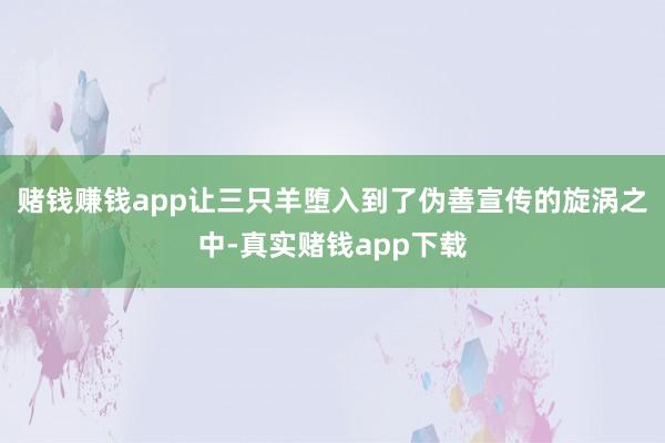 赌钱赚钱app让三只羊堕入到了伪善宣传的旋涡之中-真实赌钱app下载