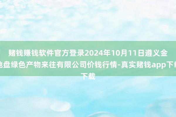 赌钱赚钱软件官方登录2024年10月11日遵义金地盘绿色产物来往有限公司价钱行情-真实赌钱app下载