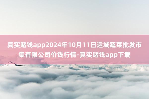 真实赌钱app2024年10月11日运城蔬菜批发市集有限公司价钱行情-真实赌钱app下载