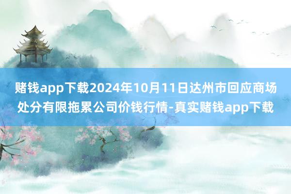 赌钱app下载2024年10月11日达州市回应商场处分有限拖累公司价钱行情-真实赌钱app下载