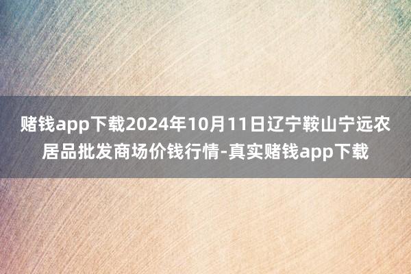 赌钱app下载2024年10月11日辽宁鞍山宁远农居品批发商场价钱行情-真实赌钱app下载