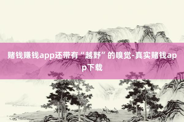 赌钱赚钱app还带有“越野”的嗅觉-真实赌钱app下载