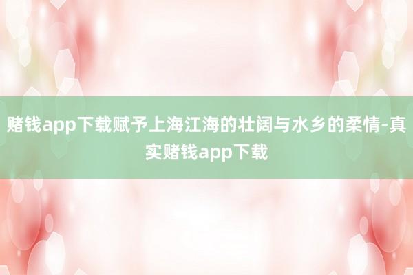 赌钱app下载赋予上海江海的壮阔与水乡的柔情-真实赌钱app下载