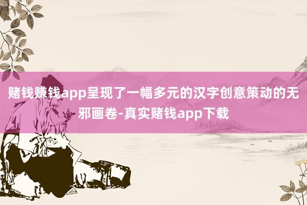 赌钱赚钱app呈现了一幅多元的汉字创意策动的无邪画卷-真实赌钱app下载