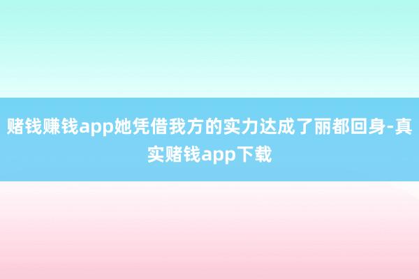 赌钱赚钱app她凭借我方的实力达成了丽都回身-真实赌钱app下载