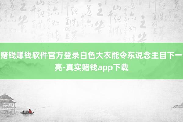 赌钱赚钱软件官方登录白色大衣能令东说念主目下一亮-真实赌钱app下载