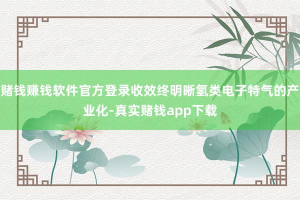 赌钱赚钱软件官方登录收效终明晰氢类电子特气的产业化-真实赌钱app下载