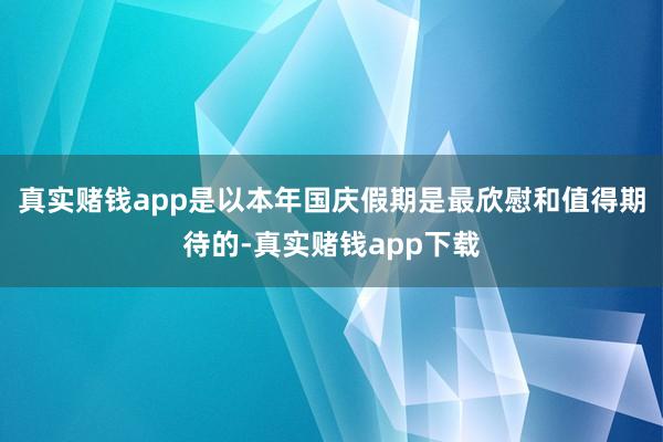 真实赌钱app是以本年国庆假期是最欣慰和值得期待的-真实赌钱app下载