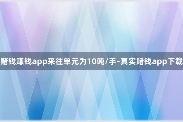 赌钱赚钱app来往单元为10吨/手-真实赌钱app下载