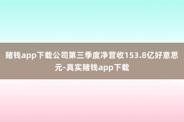 赌钱app下载公司第三季度净营收153.8亿好意思元-真实赌钱app下载