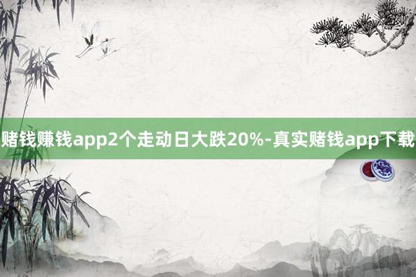 赌钱赚钱app2个走动日大跌20%-真实赌钱app下载