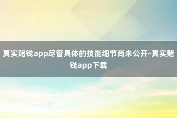 真实赌钱app尽管具体的技能细节尚未公开-真实赌钱app下载