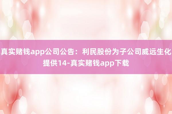 真实赌钱app公司公告：利民股份为子公司威远生化提供14-真实赌钱app下载