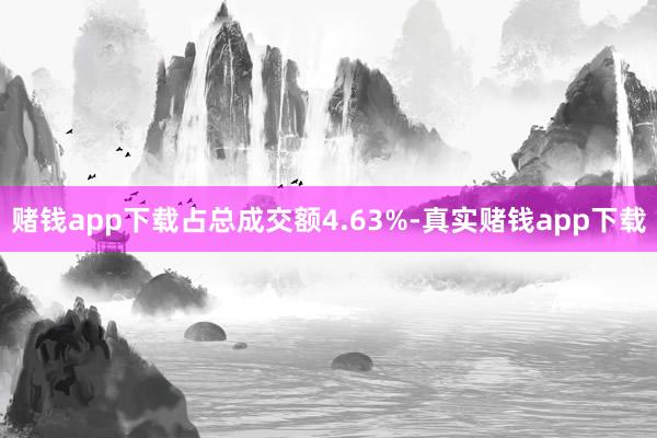 赌钱app下载占总成交额4.63%-真实赌钱app下载