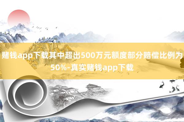 赌钱app下载其中超出500万元额度部分赔偿比例为50%-真实赌钱app下载