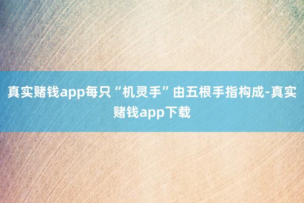 真实赌钱app每只“机灵手”由五根手指构成-真实赌钱app下载