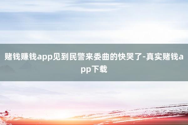 赌钱赚钱app见到民警来委曲的快哭了-真实赌钱app下载