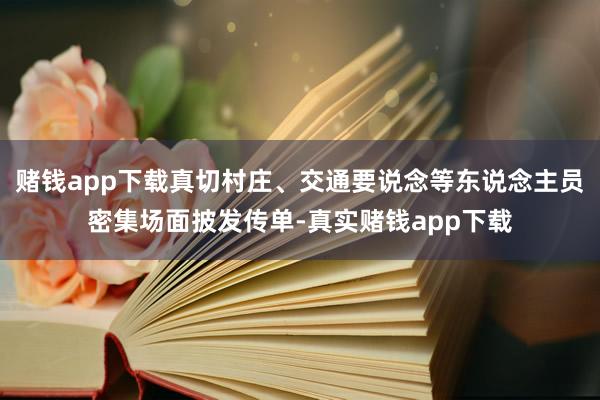 赌钱app下载真切村庄、交通要说念等东说念主员密集场面披发传单-真实赌钱app下载