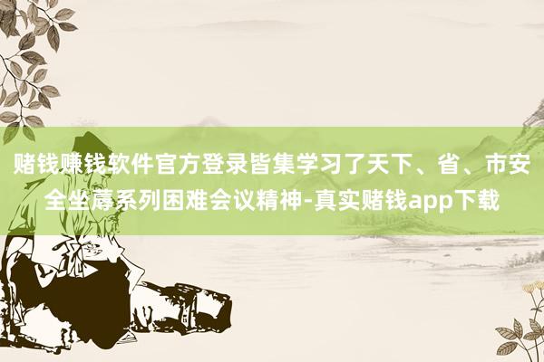 赌钱赚钱软件官方登录皆集学习了天下、省、市安全坐蓐系列困难会议精神-真实赌钱app下载