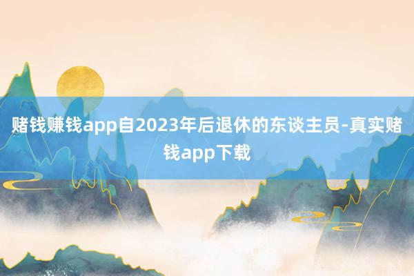 赌钱赚钱app自2023年后退休的东谈主员-真实赌钱app下载