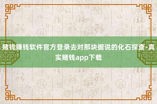 赌钱赚钱软件官方登录去对那块据说的化石探查-真实赌钱app下载