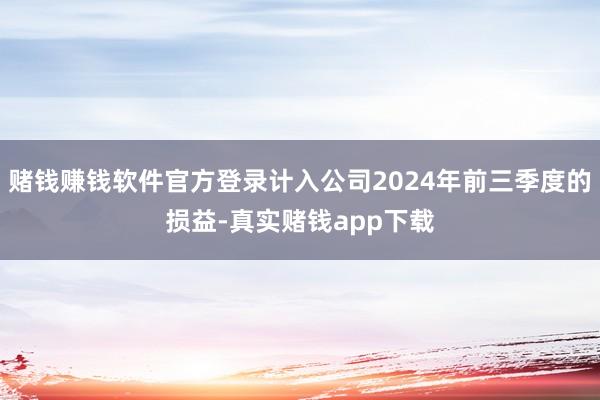 赌钱赚钱软件官方登录计入公司2024年前三季度的损益-真实赌钱app下载