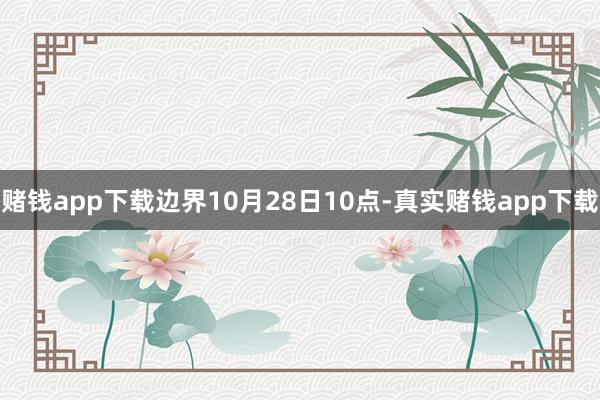 赌钱app下载边界10月28日10点-真实赌钱app下载