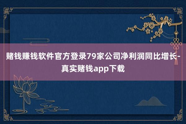 赌钱赚钱软件官方登录79家公司净利润同比增长-真实赌钱app下载