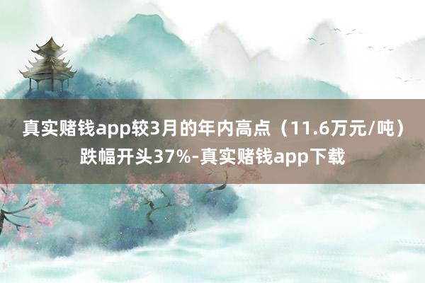 真实赌钱app较3月的年内高点（11.6万元/吨）跌幅开头37%-真实赌钱app下载