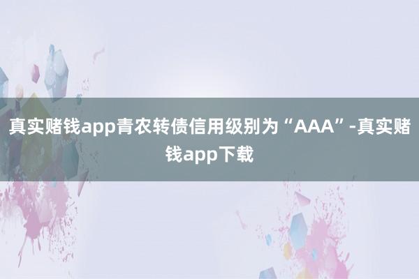 真实赌钱app青农转债信用级别为“AAA”-真实赌钱app下载