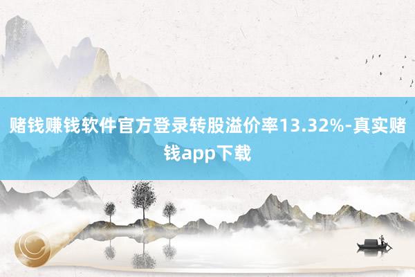 赌钱赚钱软件官方登录转股溢价率13.32%-真实赌钱app下载