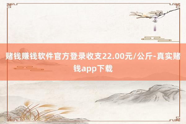 赌钱赚钱软件官方登录收支22.00元/公斤-真实赌钱app下载