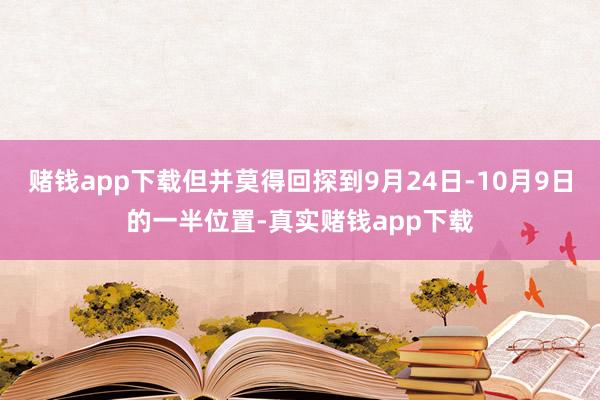 赌钱app下载但并莫得回探到9月24日-10月9日的一半位置-真实赌钱app下载