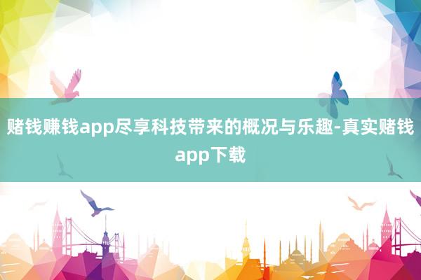 赌钱赚钱app尽享科技带来的概况与乐趣-真实赌钱app下载