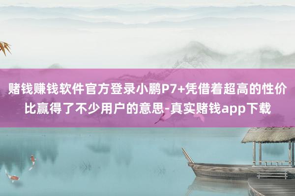 赌钱赚钱软件官方登录小鹏P7+凭借着超高的性价比赢得了不少用户的意思-真实赌钱app下载