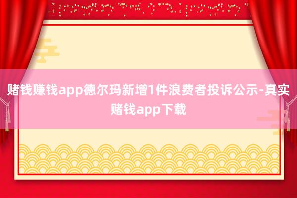 赌钱赚钱app德尔玛新增1件浪费者投诉公示-真实赌钱app下载